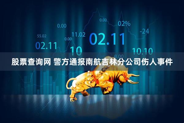 股票查询网 警方通报南航吉林分公司伤人事件