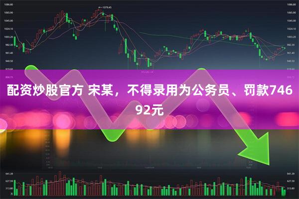配资炒股官方 宋某，不得录用为公务员、罚款74692元