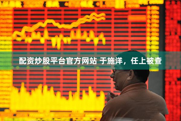 配资炒股平台官方网站 于施洋，任上被查