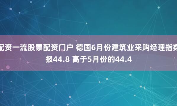 配资一流股票配资门户 德国6月份建筑业采购经理指数报44.8 高于5月份的44.4