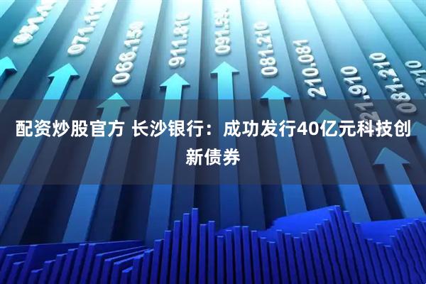 配资炒股官方 长沙银行：成功发行40亿元科技创新债券