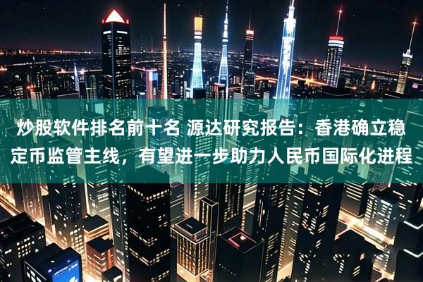 炒股软件排名前十名 源达研究报告：香港确立稳定币监管主线，有望进一步助力人民币国际化进程