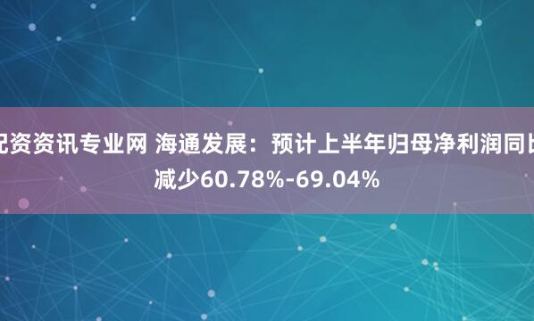 配资资讯专业网 海通发展：预计上半年归母净利润同比减少60.78%-69.04%
