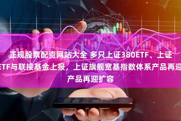 正规股票配资网站大全 多只上证380ETF、上证580ETF与联接基金上报，上证旗舰宽基指数体系产品再迎扩容
