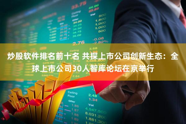 炒股软件排名前十名 共探上市公司创新生态：全球上市公司30人智库论坛在京举行