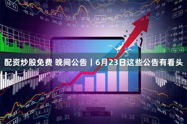 配资炒股免费 晚间公告丨6月23日这些公告有看头