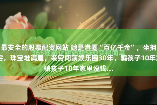 最安全的股票配资网站 她是港圈“百亿千金”，坐拥20多栋豪宅，珠宝堆满屋，装穷闯荡娱乐圈30年，骗孩子10年家里没钱...