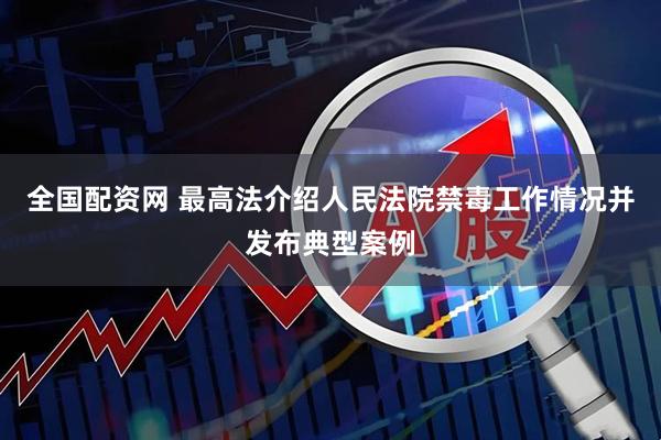 全国配资网 最高法介绍人民法院禁毒工作情况并发布典型案例