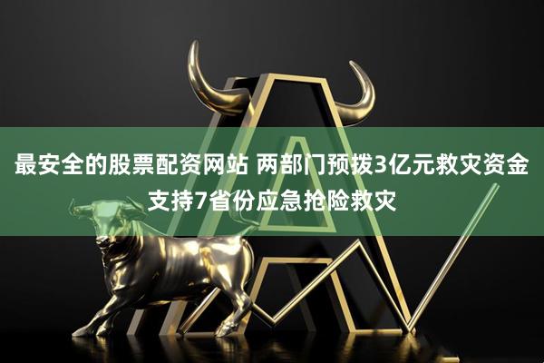 最安全的股票配资网站 两部门预拨3亿元救灾资金支持7省份应急抢险救灾