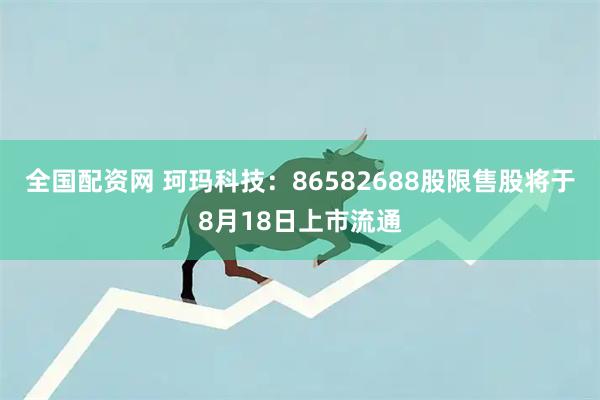 全国配资网 珂玛科技：86582688股限售股将于8月18日上市流通