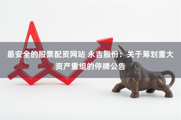 最安全的股票配资网站 永吉股份：关于筹划重大资产重组的停牌公告