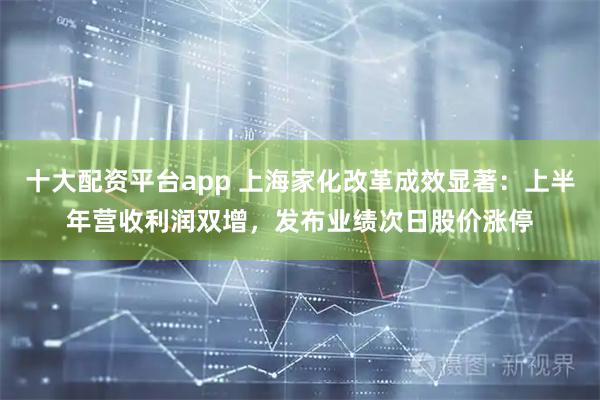 十大配资平台app 上海家化改革成效显著：上半年营收利润双增，发布业绩次日股价涨停