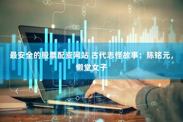 最安全的股票配资网站 古代志怪故事：陈铭元，懒堂女子
