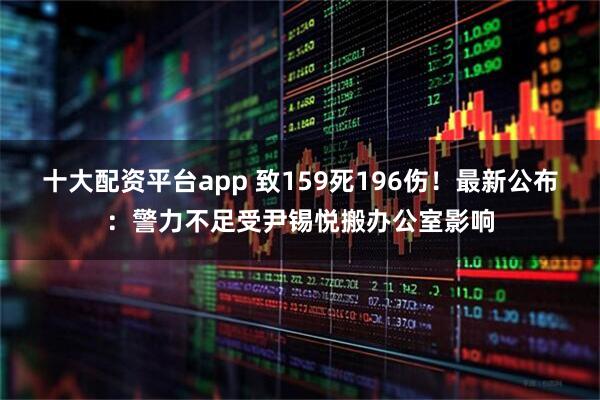 十大配资平台app 致159死196伤！最新公布：警力不足受尹锡悦搬办公室影响