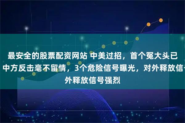 最安全的股票配资网站 中美过招,首个冤大头已出局!中方反击毫不留情,3个危险信号曝光,对外释放信号强烈