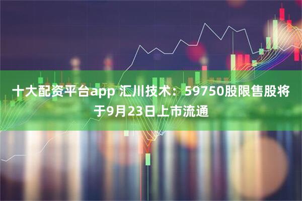十大配资平台app 汇川技术：59750股限售股将于9月23日上市流通