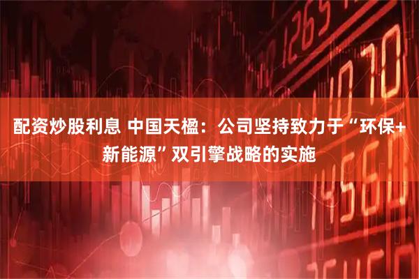 配资炒股利息 中国天楹：公司坚持致力于“环保+新能源”双引擎战略的实施