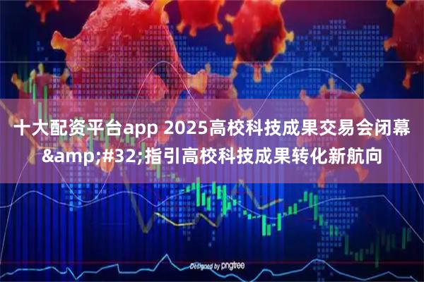十大配资平台app 2025高校科技成果交易会闭幕 指引高校科技成果转化新航向