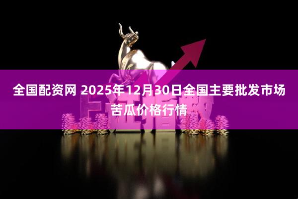 全国配资网 2025年12月30日全国主要批发市场苦瓜价格行情
