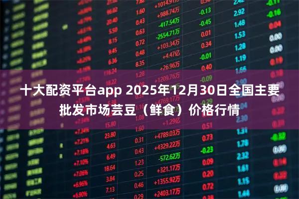 十大配资平台app 2025年12月30日全国主要批发市场芸豆（鲜食）价格行情