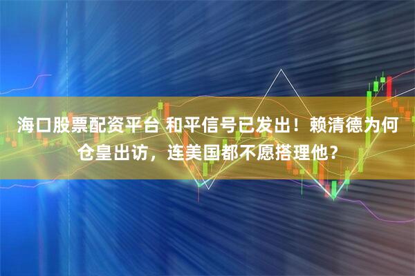 海口股票配资平台 和平信号已发出！赖清德为何仓皇出访，连美国都不愿搭理他？