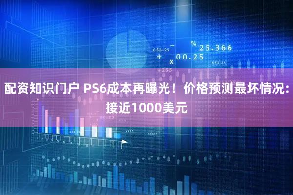 配资知识门户 PS6成本再曝光！价格预测最坏情况:接近1000美元