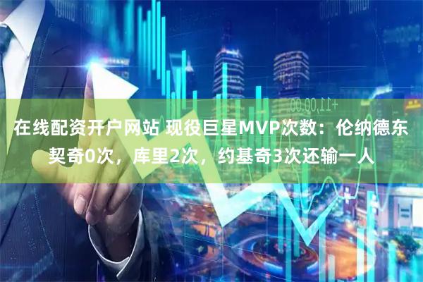 在线配资开户网站 现役巨星MVP次数：伦纳德东契奇0次，库里2次，约基奇3次还输一人