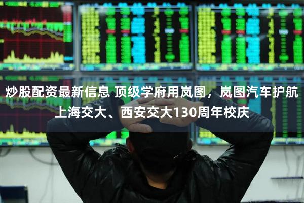 炒股配资最新信息 顶级学府用岚图，岚图汽车护航上海交大、西安交大130周年校庆