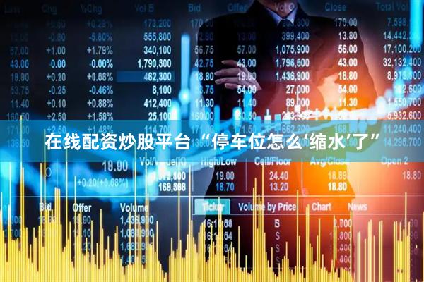 在线配资炒股平台 “停车位怎么‘缩水’了”