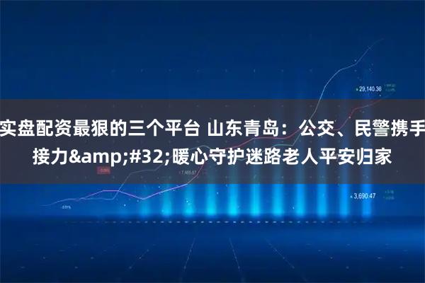 实盘配资最狠的三个平台 山东青岛：公交、民警携手接力 暖心守护迷路老人平安归家
